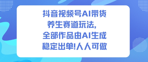 抖音视频号AI带货养生赛道玩法，全部作品由AI生成，发了1500条作品，出了2W多单，人人可做-云深网创社