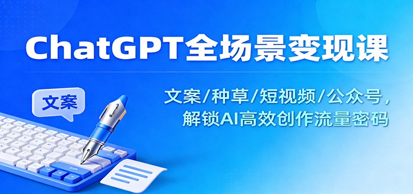 ChatGPT全场景变现课：文案/种草/短视频/公众号，解锁AI高效创作流量密码-云深网创社