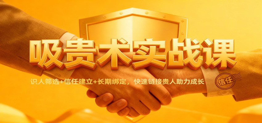 吸贵术实战课：识人筛选+信任建立+长期绑定，快速链接贵人助力成长-云深网创社
