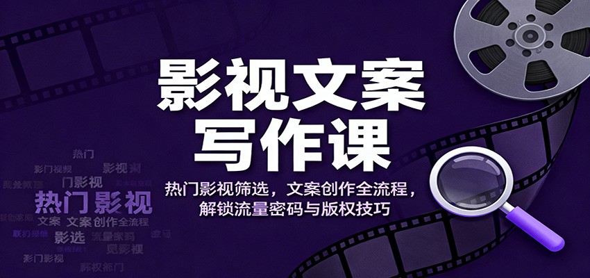 影视文案写作课：热门影视筛选，文案创作全流程，解锁流量密码与版权技巧-云深网创社