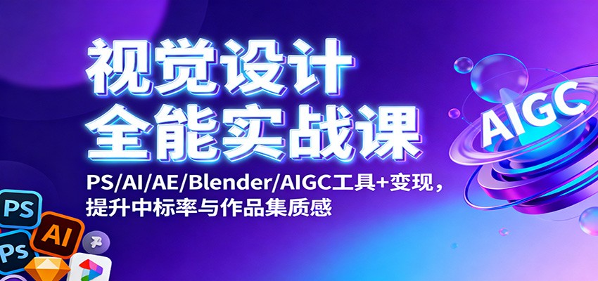 视觉设计全能实战课：PS/AI/AE/Blender/AIGC工具+变现，提升中标率与作品集质感-云深网创社