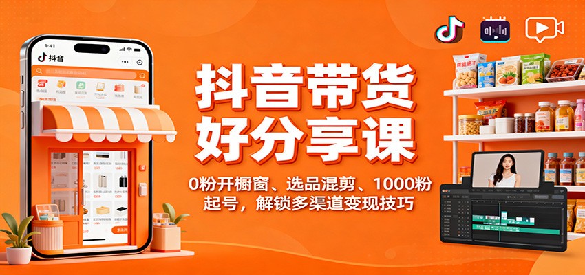 抖音带货好物分享课：0粉开橱窗、选品混剪、1000粉起号，解锁多渠道变现技巧-云深网创社