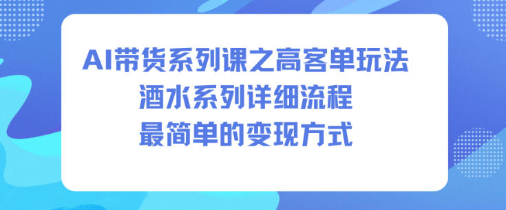 AI带货系列课之高客单玩法，酒水系列，详细流程，最简单的变现方式-云深网创社
