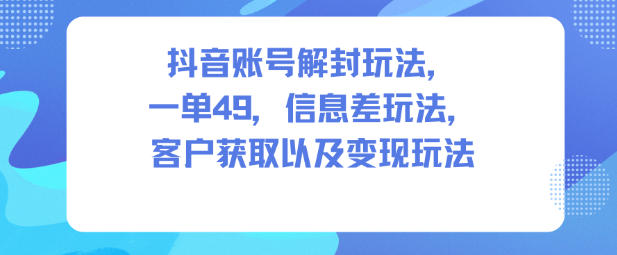 抖音账号解封玩法，一单49，信息差玩法，客户获取以及变现玩法-云深网创社