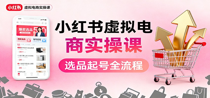 小红书虚拟电商实操课：选品起号+AI 内容创作+店铺运营+引流私域+自动化发笔记-云深网创社
