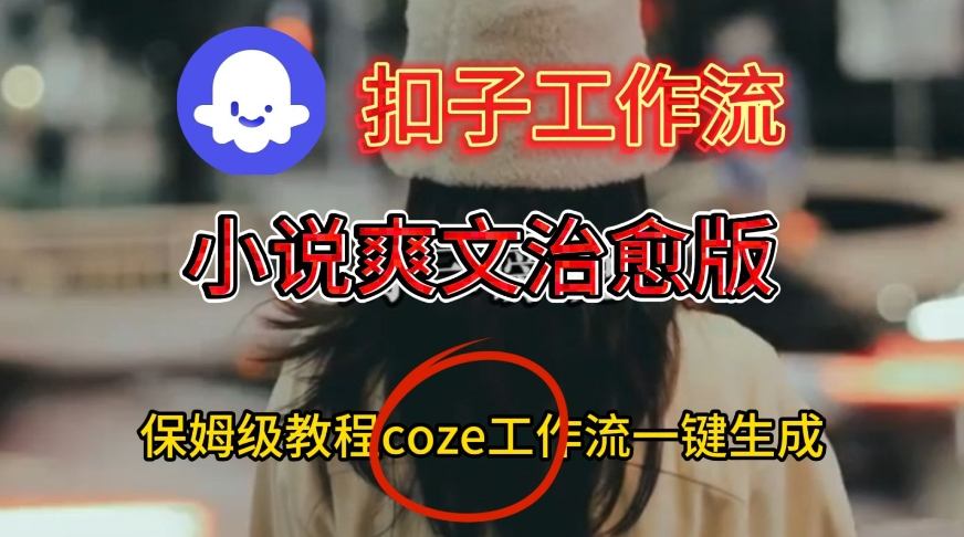 Coze扣子工作流一键生成小说爽文治愈版视频，保姆级搭建教程-云深网创社