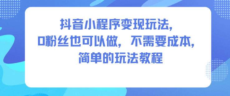 抖音小程序变现玩法，0粉丝也可以做，不需要成本，简单的玩法教程-云深网创社