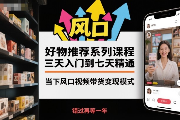 好物推荐系列课程，三天入门到七天精通，当下风口视频带货变现模式-云深网创社