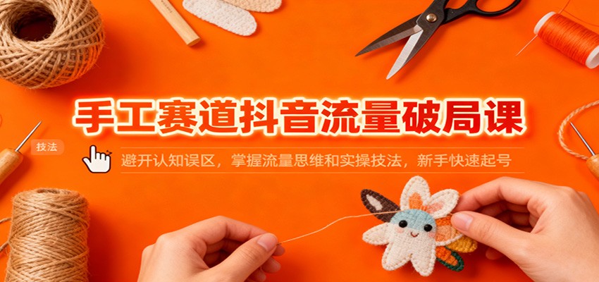 手工赛道抖音流量破局课：避开认知误区，掌握流量思维和实操技法，新手快速起号-云深网创社