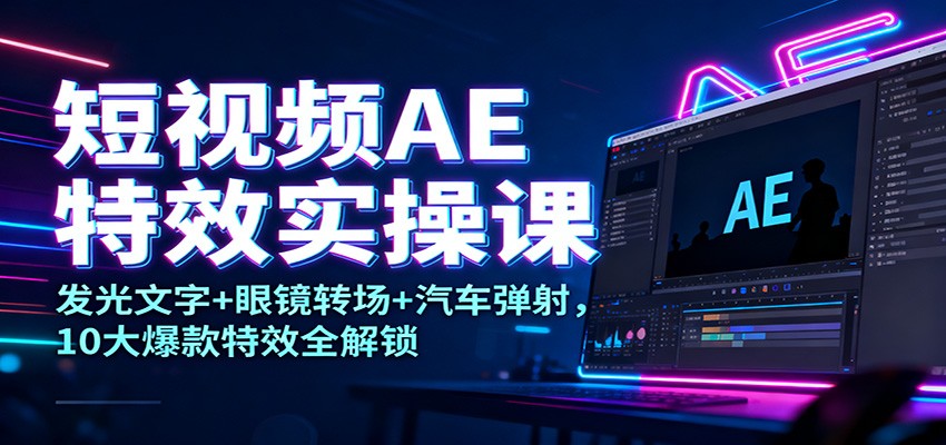 短视频AE特效实操课：发光文字+眼镜转场+汽车弹射，10大爆款特效全解锁-云深网创社