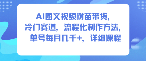 AI图文视频树苗带货，冷门赛道，流程化制作方法，单号每月几K，详细课程-云深网创社