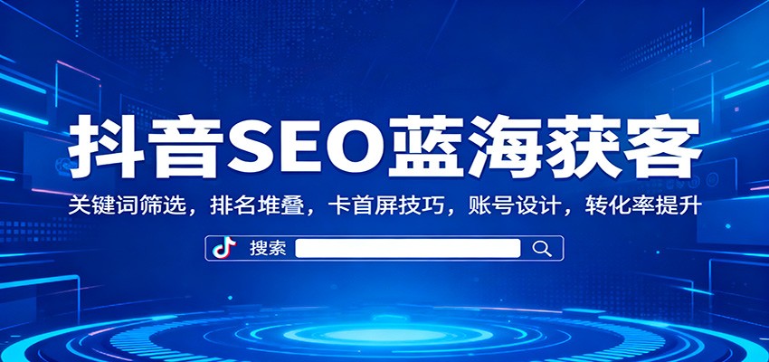 抖音SEO蓝海获客：关键词筛选，排名堆叠，卡首屏技巧，账号设计，转化率提升-云深网创社