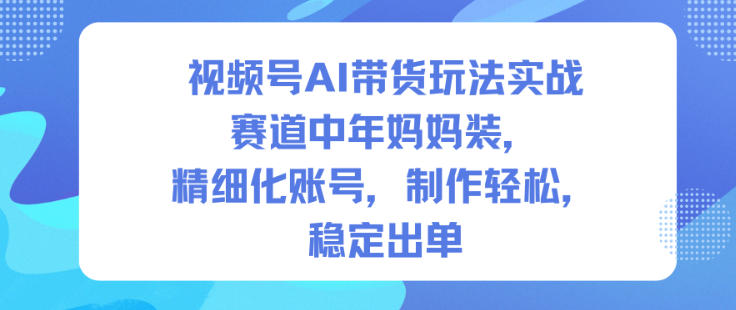 视频号AI带货玩法实战，赛道中年妈妈装，精细化账号，制作轻松，稳定出单-云深网创社