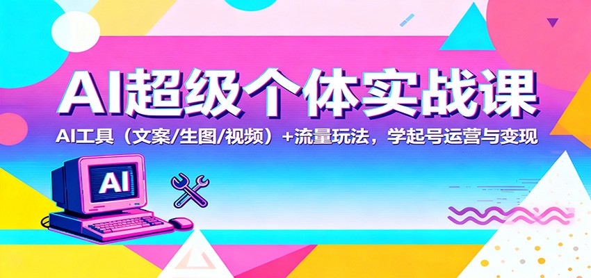 AI超级个体实战课：AI 工具（文案/生图/视频）+ 流量玩法，学起号运营与变现-云深网创社