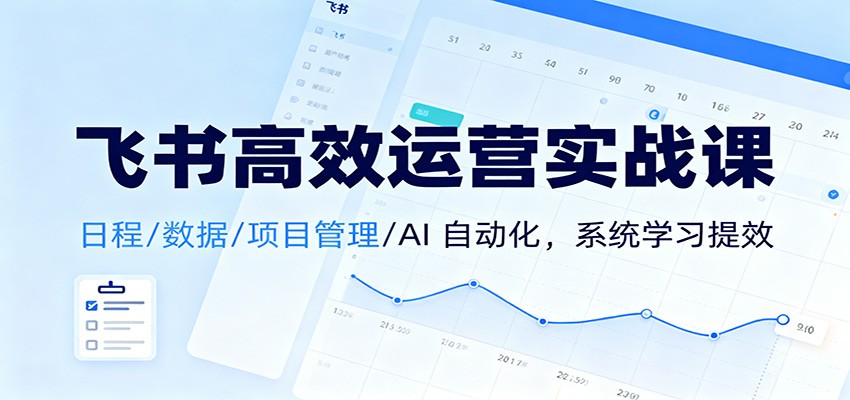 飞书高效运营实战课：日程/数据/项目管理/AI 自动化，系统学习提效-云深网创社