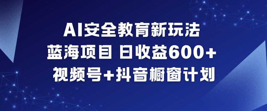 AI安全教育新玩法，蓝海项目，日收益6张+，视频号+抖音橱窗计划-云深网创社