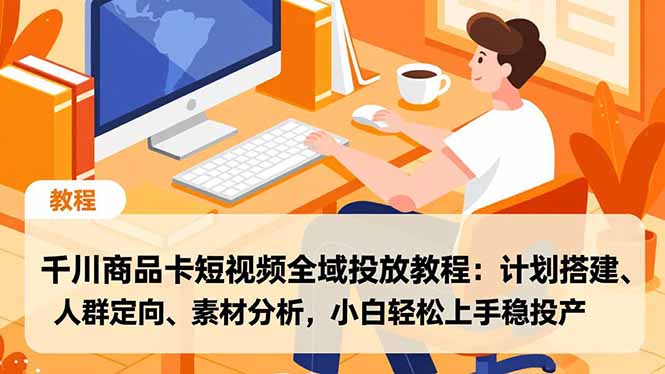 （16851期）千川商品卡短视频全域投放教程：计划搭建、人群定向、素材分析，小白轻松上手稳投产-云深网创社