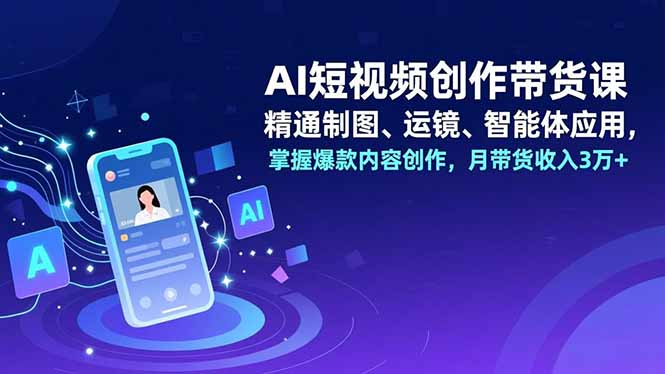 （16871期）AI短视频创作带货课，精通制图、运镜、智能体应用，掌握爆款内容创作，月带货收入3万+-云深网创社