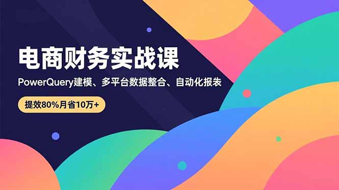 （16746期）电商财务实战课，Power Query建模、多平台数据整合、自动化报表，提效80%月省10万+-云深网创社