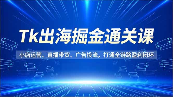 （16820期）Tk出海掘金通关课，小店运营、直播带货、广告投流，打通全链路盈利闭环-云深网创社