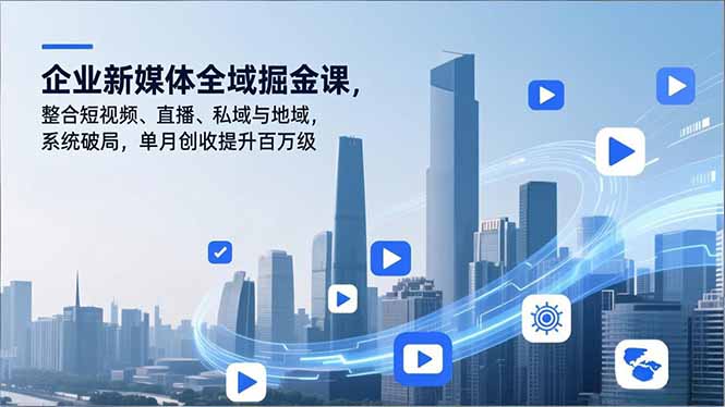 （16896期）企业新媒体全域掘金课，整合短视频、直播、私域与地域，系统破局，单月创收提升百万级-云深网创社