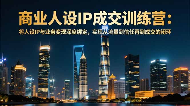 （16789期）商业人设IP成交训练营-12月：将人设IP与业务变现深度绑定，从流量到信任再到成交闭环-云深网创社