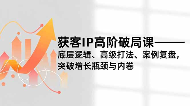 （16804期）获客IP高阶破局课，底层逻辑、高级打法、案例复盘，突破增长瓶颈与内卷-云深网创社