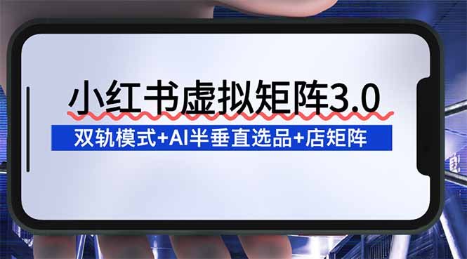 （16912期）小红书虚拟矩阵3.0：双轨模式+AI半垂直选品+店矩阵-云深网创社