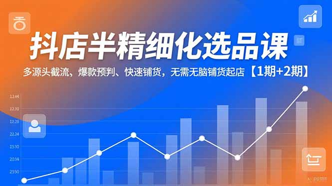 （16825期）抖店半精细化选品课，多源头截流、爆款预判、快速铺货，无需无脑铺货起店【1期+2期】-云深网创社