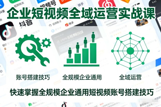 企业短视频全域运营实战课，快速掌握全规模企业通用短视频账号搭建技巧-云深网创社