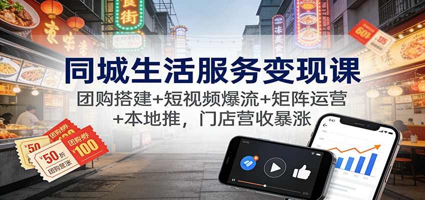 同城生活服务变现课：团购搭建+短视频爆流+矩阵运营+本地推，门店营收暴涨-云深网创社