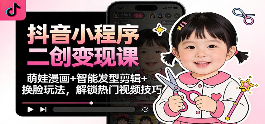 抖音小程序二创变现课：萌娃漫画+智能发型剪辑+换脸玩法，解锁热门视频技巧-云深网创社