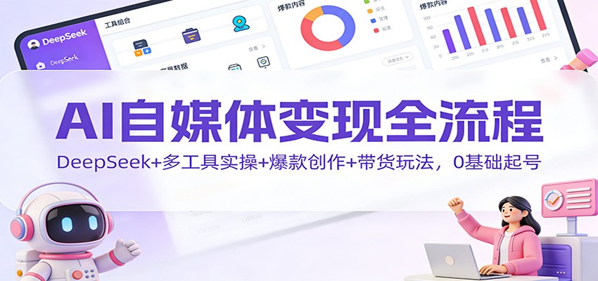 AI自媒体变现全流程：DeepSeek+多工具实操+爆款创作+带货玩法，0基础起号-云深网创社