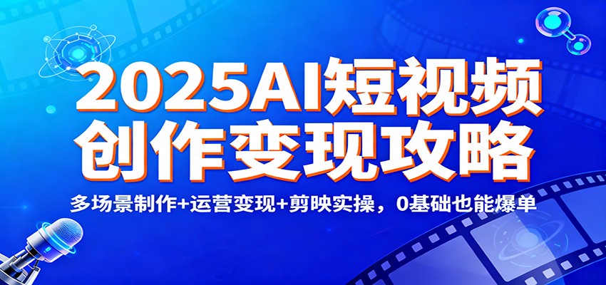2025AI短视频创作变现攻略：多场景制作+运营变现+剪映实操，0 基础也能爆单-云深网创社