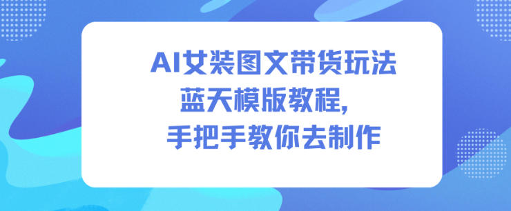 AI女装图文带货玩法蓝天模版教程，手把手教你去制作-云深网创社