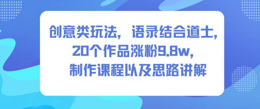 创意类玩法，语录结合道士，20个作品涨粉9.8w，制作课程以及思路讲解-云深网创社
