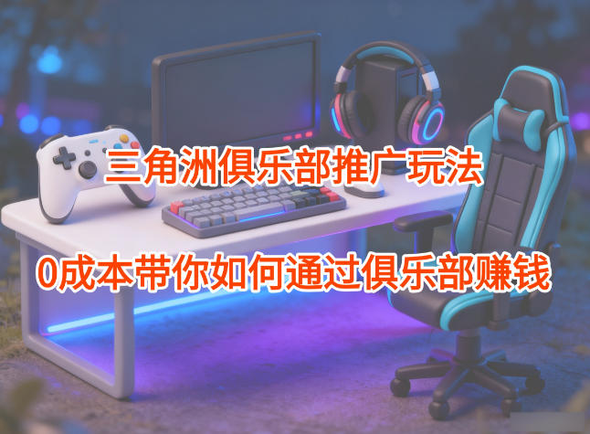 项目拆解：三角洲俱乐部推广玩法，0成本带你如何通过俱乐部賺钱-云深网创社