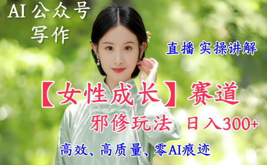 AI写作【女性成长】赛道内容邪修玩法，日入5张+，直播落地实操讲解-云深网创社