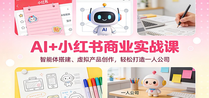 AI+小红书商业实战课：智能体搭建、虚拟产品创作，轻松打造一人公司-云深网创社