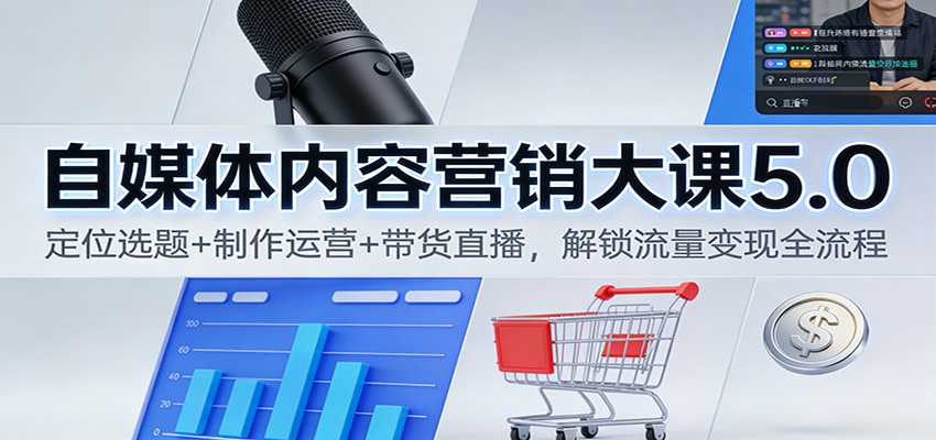 自媒体内容营销大课5.0：定位选题+制作运营+带货直播，解锁流量变现全流程-云深网创社