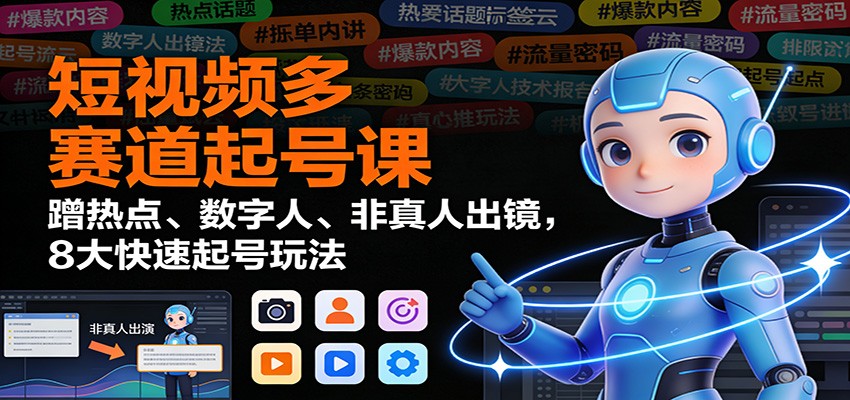 短视频多赛道起号课：蹭热点、数字人、非真人出镜，8大快速起号玩法-云深网创社