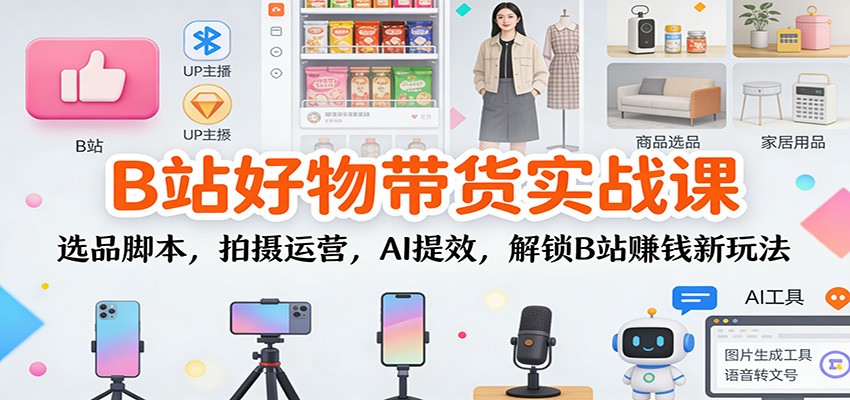 B站好物带货实战课：选品脚本，拍摄运营，AI提效，解锁B站赚钱新玩法-云深网创社