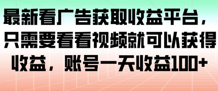 最新看广告获取收益平台，只需要看看视频就可以获得收益，账号一天收益100+-云深网创社