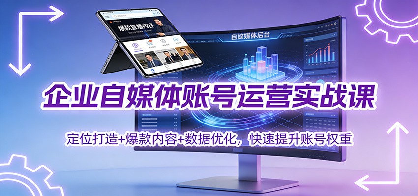 企业自媒体账号运营实战课：定位打造+ 爆款内容+数据优化，快速提升账号权重-云深网创社