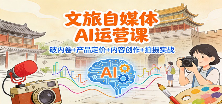 文旅自媒体AI运营课：破内卷+产品定价+内容创作+拍摄实战-云深网创社