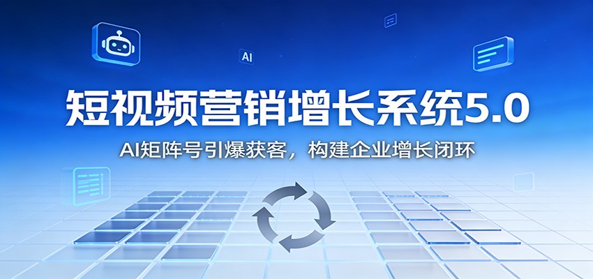 短视频营销增长系统5.0：AI 矩阵号引爆获客，构建企业增长闭环-云深网创社
