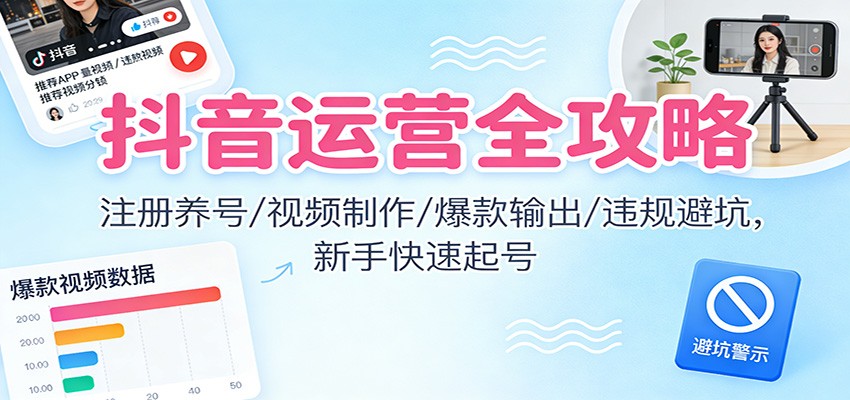 抖音运营全攻略：注册养号/视频制作/爆款输出/违规避坑，新手快速起号-云深网创社