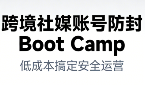 跨境社媒账号防封Boot Camp，低成本搞定社媒账号安全与长期运营-云深网创社