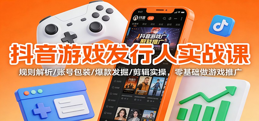 抖音游戏发行人实战课：规则解析/账号包装/爆款发掘 /剪辑实操，零基础做游戏推广-云深网创社