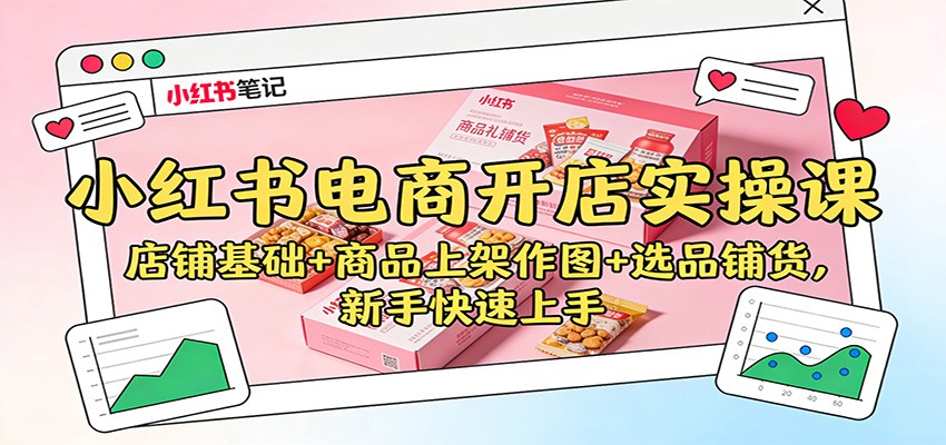 小红书电商开店实操课：店铺基础+商品上架作图+选品铺货，新手快速上手-云深网创社